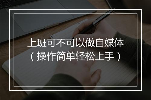 上班可不可以做自媒体（操作简单轻松上手）