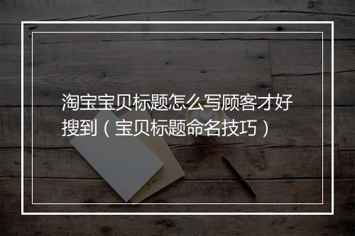 淘宝宝贝标题怎么写顾客才好搜到（宝贝标题命名技巧）