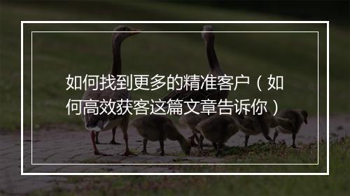 如何找到更多的精准客户（如何高效获客这篇文章告诉你）