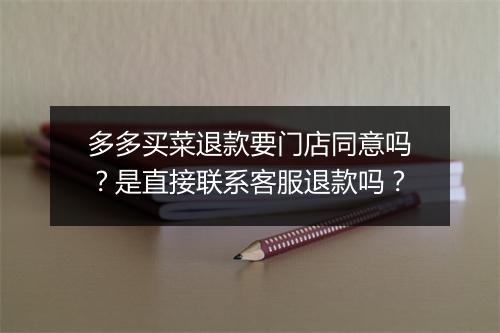 多多买菜退款要门店同意吗？是直接联系客服退款吗？