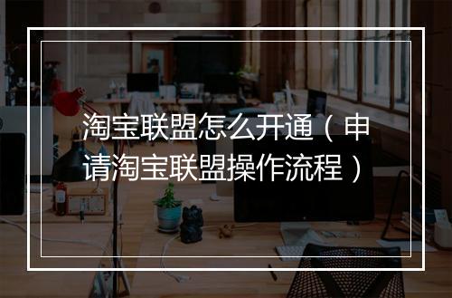 淘宝联盟怎么开通（申请淘宝联盟操作流程）