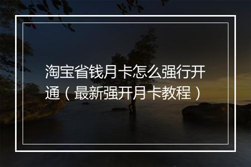 淘宝省钱月卡怎么强行开通（最新强开月卡教程）