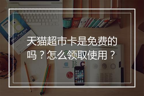 天猫超市卡是免费的吗？怎么领取使用？