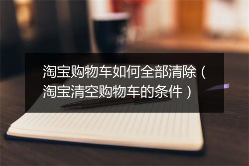 淘宝购物车如何全部清除（淘宝清空购物车的条件）