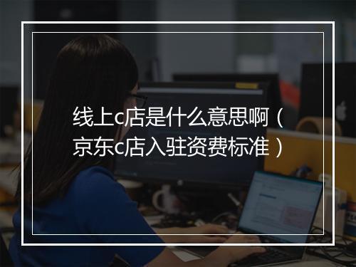 线上c店是什么意思啊（京东c店入驻资费标准）