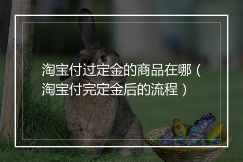 淘宝付过定金的商品在哪（淘宝付完定金后的流程）