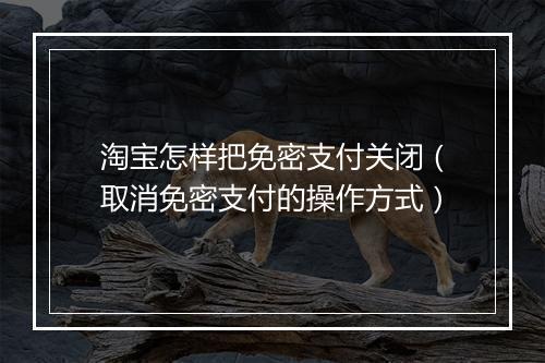 淘宝怎样把免密支付关闭（取消免密支付的操作方式）