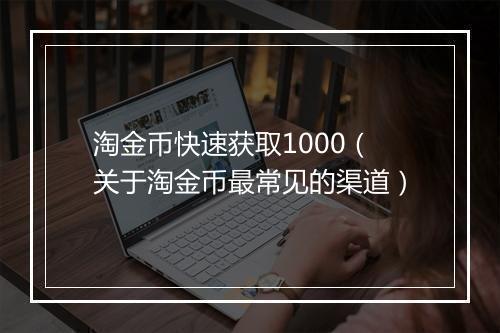 淘金币快速获取1000（关于淘金币最常见的渠道）