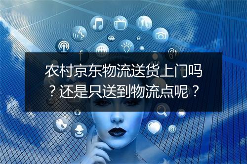 农村京东物流送货上门吗？还是只送到物流点呢？