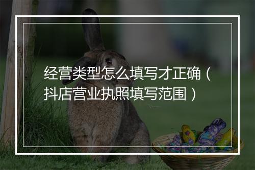 经营类型怎么填写才正确（抖店营业执照填写范围）