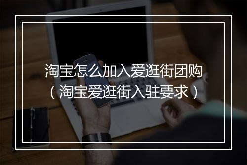淘宝怎么加入爱逛街团购（淘宝爱逛街入驻要求）