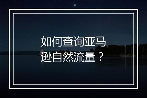 如何查询亚马逊自然流量？