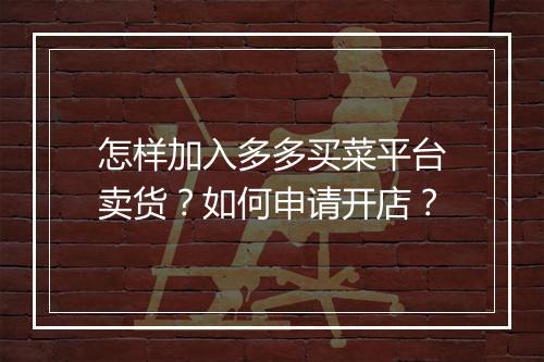怎样加入多多买菜平台卖货？如何申请开店？
