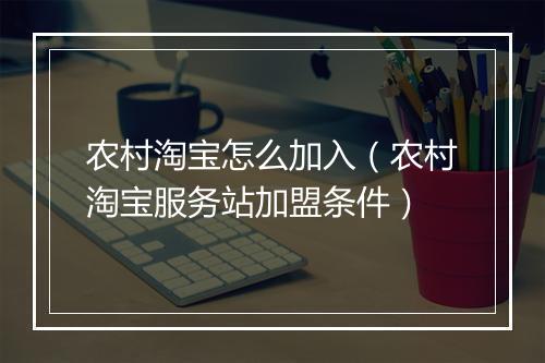 农村淘宝怎么加入（农村淘宝服务站加盟条件）