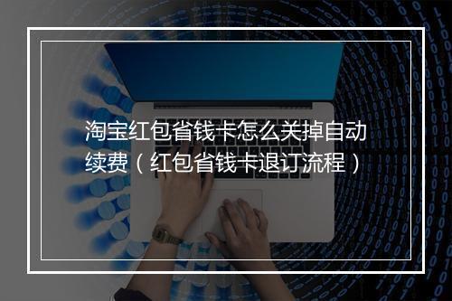 淘宝红包省钱卡怎么关掉自动续费（红包省钱卡退订流程）