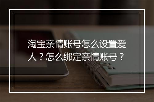 淘宝亲情账号怎么设置爱人？怎么绑定亲情账号？