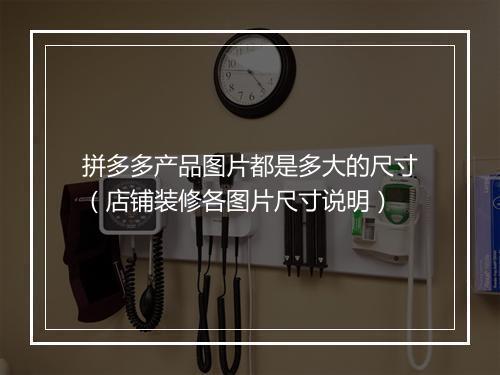 拼多多产品图片都是多大的尺寸（店铺装修各图片尺寸说明）