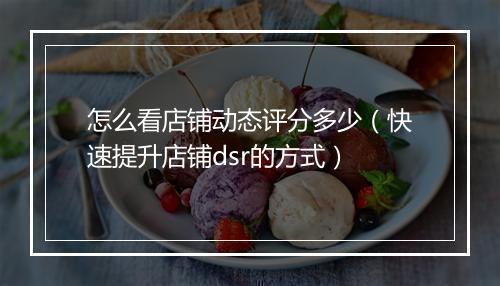 怎么看店铺动态评分多少（快速提升店铺dsr的方式）