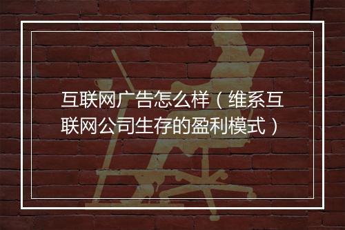 互联网广告怎么样（维系互联网公司生存的盈利模式）