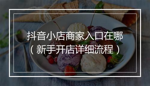 抖音小店商家入口在哪（新手开店详细流程）