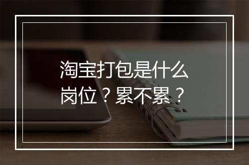 淘宝打包是什么岗位？累不累？