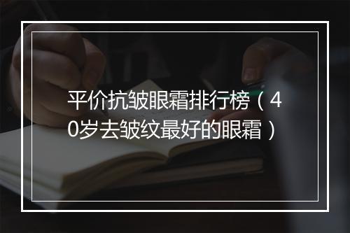 平价抗皱眼霜排行榜（40岁去皱纹最好的眼霜）