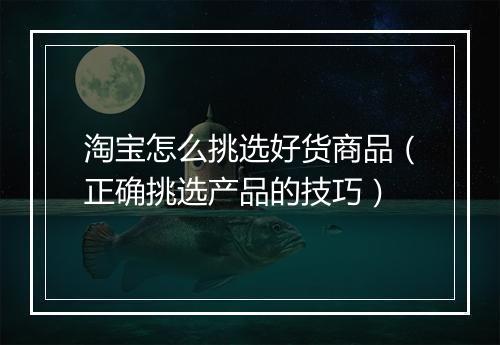 淘宝怎么挑选好货商品（正确挑选产品的技巧）