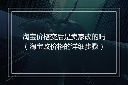 淘宝价格变后是卖家改的吗（淘宝改价格的详细步骤）