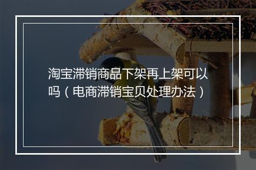 淘宝滞销商品下架再上架可以吗（电商滞销宝贝处理办法）