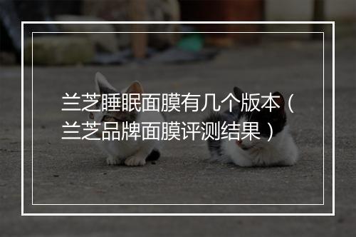 兰芝睡眠面膜有几个版本（兰芝品牌面膜评测结果）