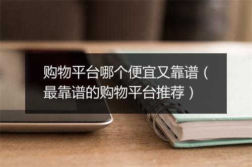 购物平台哪个便宜又靠谱（最靠谱的购物平台推荐）