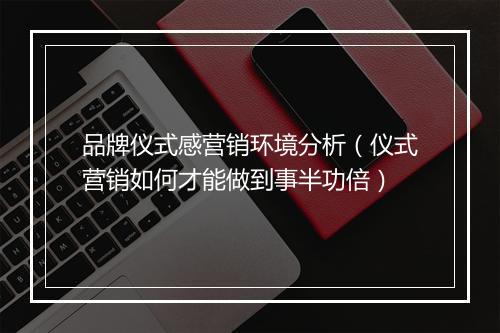 品牌仪式感营销环境分析（仪式营销如何才能做到事半功倍）