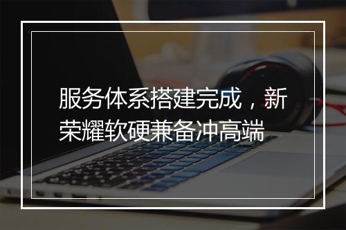 服务体系搭建完成，新荣耀软硬兼备冲高端