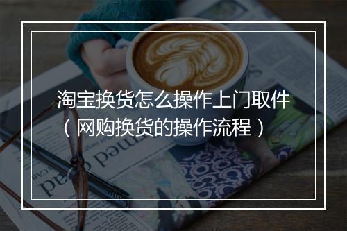 淘宝换货怎么操作上门取件（网购换货的操作流程）