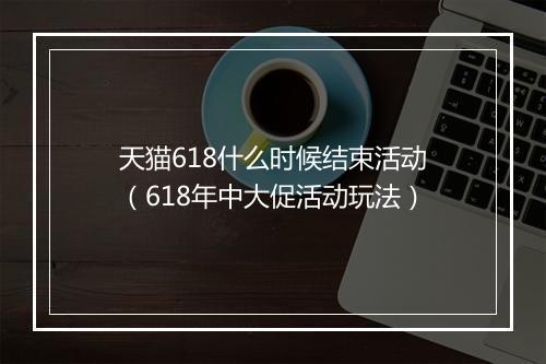 天猫618什么时候结束活动（618年中大促活动玩法）