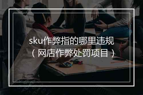 sku作弊指的哪里违规（网店作弊处罚项目）