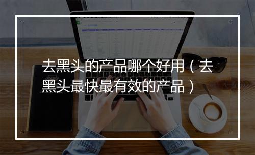去黑头的产品哪个好用（去黑头最快最有效的产品）
