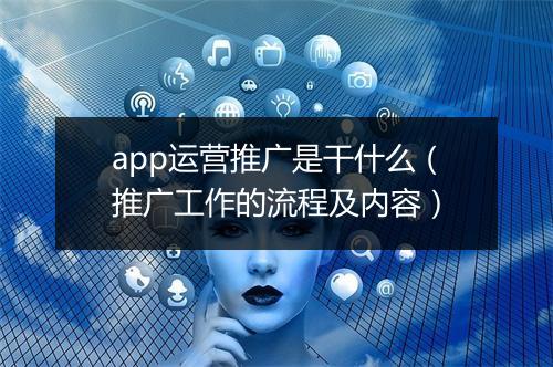 app运营推广是干什么（推广工作的流程及内容）