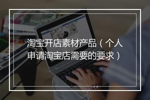 淘宝开店素材产品（个人申请淘宝店需要的要求）