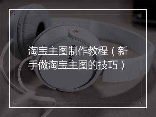 淘宝主图制作教程（新手做淘宝主图的技巧）