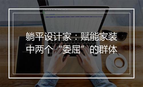 躺平设计家：赋能家装中两个“委屈”的群体