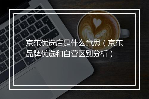 京东优选店是什么意思（京东品牌优选和自营区别分析）