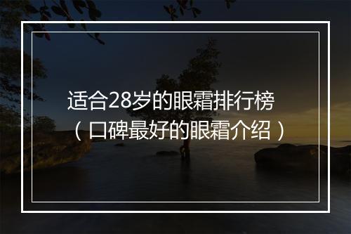 适合28岁的眼霜排行榜（口碑最好的眼霜介绍）
