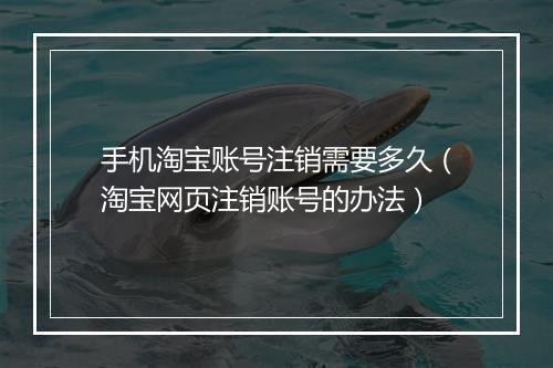 手机淘宝账号注销需要多久（淘宝网页注销账号的办法）