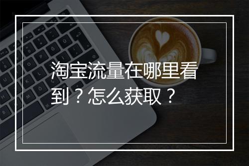 淘宝流量在哪里看到？怎么获取？
