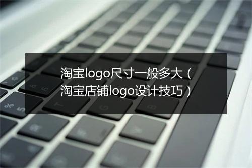 淘宝logo尺寸一般多大（淘宝店铺logo设计技巧）