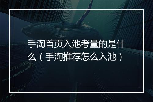 手淘首页入池考量的是什么（手淘推荐怎么入池）