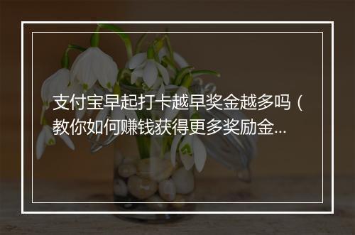 支付宝早起打卡越早奖金越多吗（教你如何赚钱获得更多奖励金）