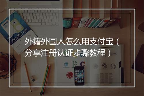 外籍外国人怎么用支付宝（分享注册认证步骤教程）