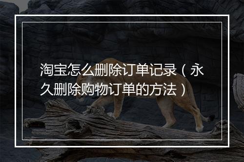 淘宝怎么删除订单记录（永久删除购物订单的方法）